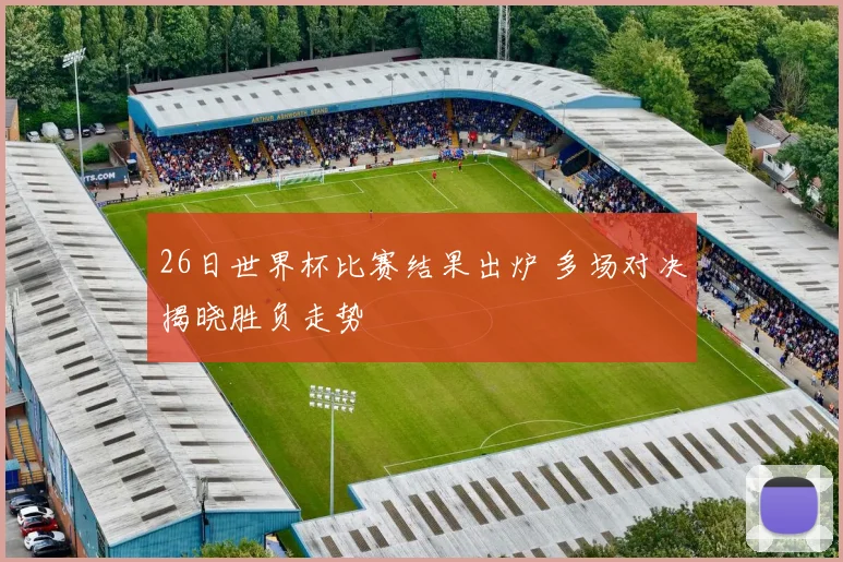 26日世界杯比赛结果出炉 多场对决揭晓胜负走势