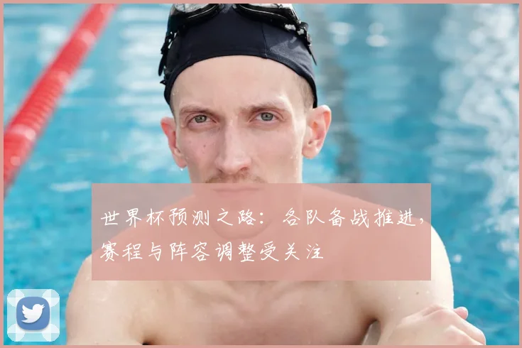 世界杯预测之路：各队备战推进，赛程与阵容调整受关注