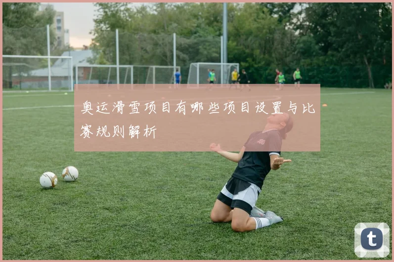 奥运滑雪项目有哪些项目设置与比赛规则解析