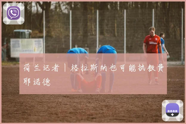荷兰记者丨格拉斯纳也可能执教费耶诺德