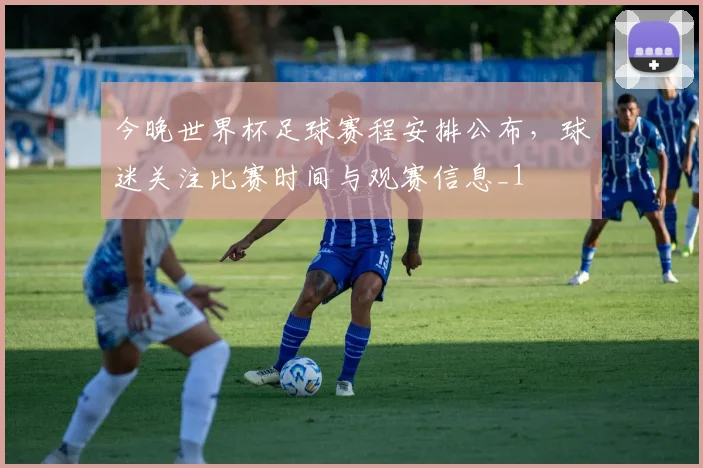 今晚世界杯足球赛程安排公布,球迷关注比赛时间与观赛信息_1