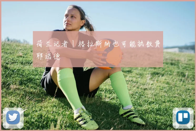 荷兰记者丨格拉斯纳也可能执教费耶诺德